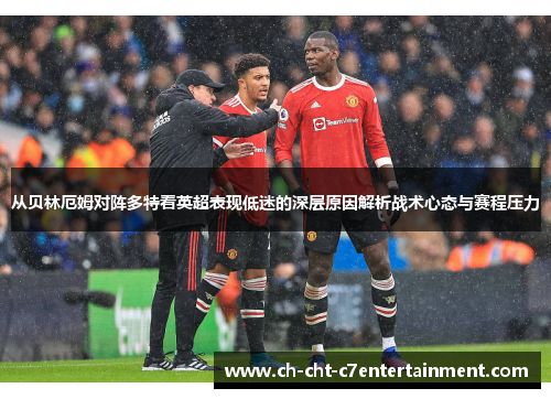 从贝林厄姆对阵多特看英超表现低迷的深层原因解析战术心态与赛程压力