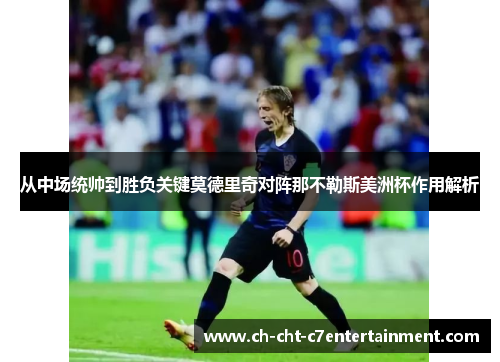 从中场统帅到胜负关键莫德里奇对阵那不勒斯美洲杯作用解析