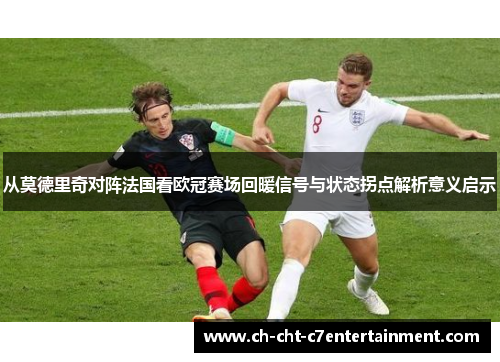 从莫德里奇对阵法国看欧冠赛场回暖信号与状态拐点解析意义启示 从莫德里奇对阵法国看欧冠赛场回暖信号与状态拐点解析意义启示