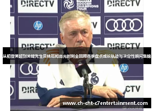 从初登英超到关键先生贝林厄姆高光时刻全回顾赛季盘点成长轨迹与决定性瞬间集锦