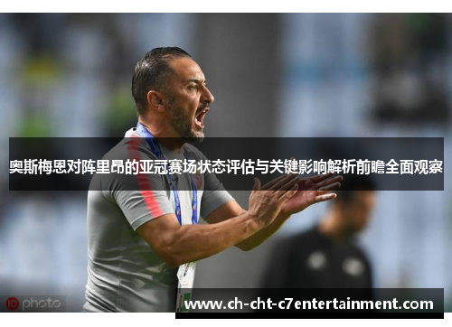 奥斯梅恩对阵里昂的亚冠赛场状态评估与关键影响解析前瞻全面观察