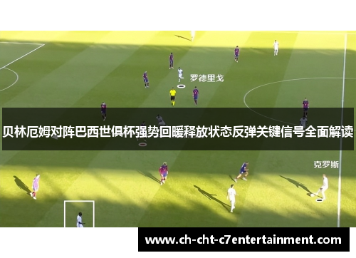 贝林厄姆对阵巴西世俱杯强势回暖释放状态反弹关键信号全面解读