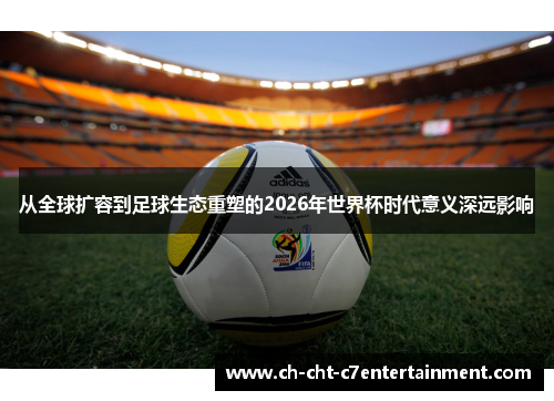 从全球扩容到足球生态重塑的2026年世界杯时代意义深远影响