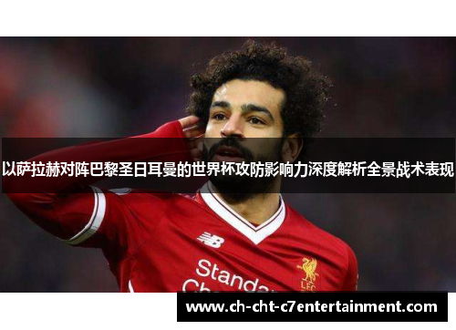 以萨拉赫对阵巴黎圣日耳曼的世界杯攻防影响力深度解析全景战术表现