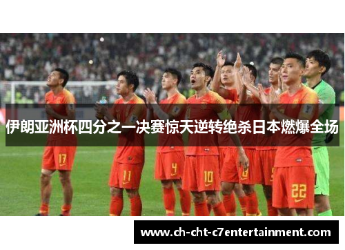 伊朗亚洲杯四分之一决赛惊天逆转绝杀日本燃爆全场