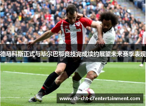 德马科斯正式与毕尔巴鄂竞技完成续约展望未来赛季表现