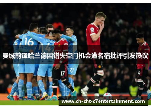 曼城前锋哈兰德因错失空门机会遭名宿批评引发热议