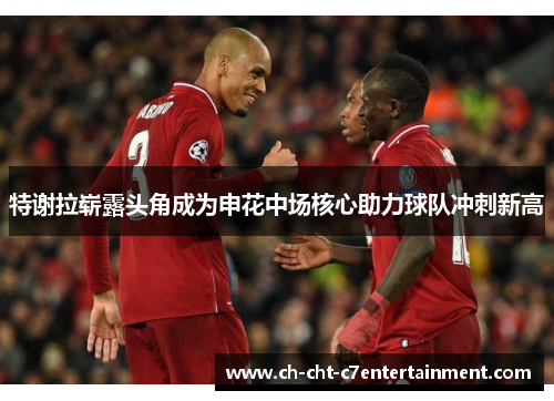 特谢拉崭露头角成为申花中场核心助力球队冲刺新高