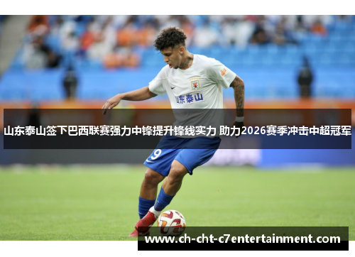 山东泰山签下巴西联赛强力中锋提升锋线实力 助力2026赛季冲击中超冠军